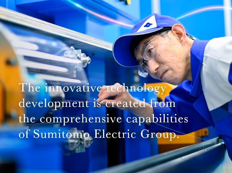 The innovative technology development is created from the comprehensive capabilities of Sumitomo Electric Group.